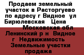 Продаем земельный участок в Расторгуево по адресу г.Видное, ул.Бирюлевская › Цена ­ 6 250 000 - Московская обл., Ленинский р-н, Видное г. Недвижимость » Земельные участки продажа   